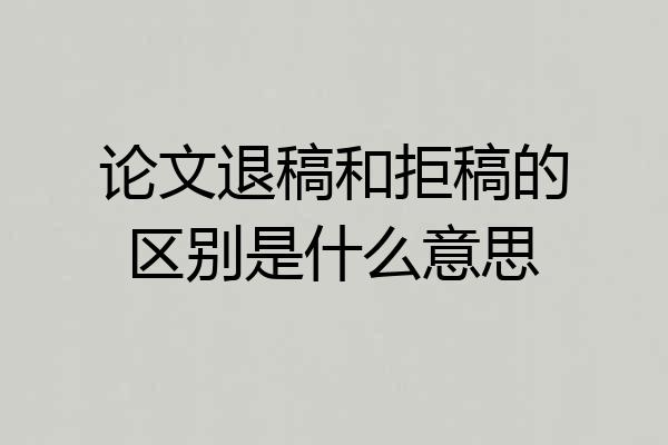 论文退稿和拒稿的区别是什么意思