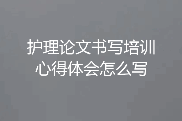 护理论文书写培训心得体会怎么写
