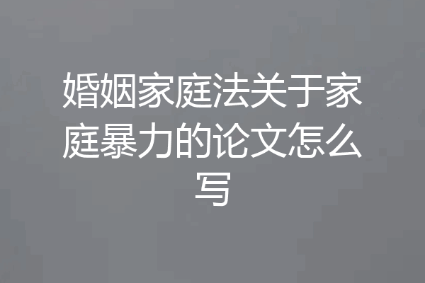 婚姻家庭法关于家庭暴力的论文怎么写