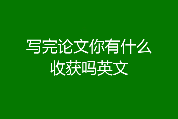 写完论文你有什么收获吗英文