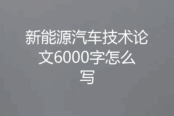新能源汽车技术论文6000字怎么写