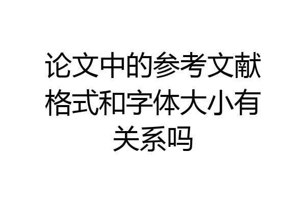 论文中的参考文献格式和字体大小有关系吗