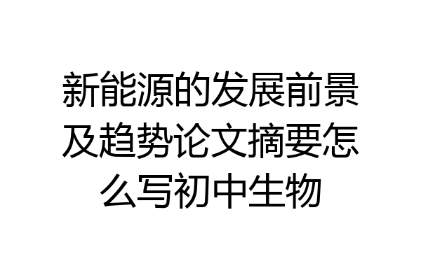 新能源的发展前景及趋势论文摘要怎么写初中生物