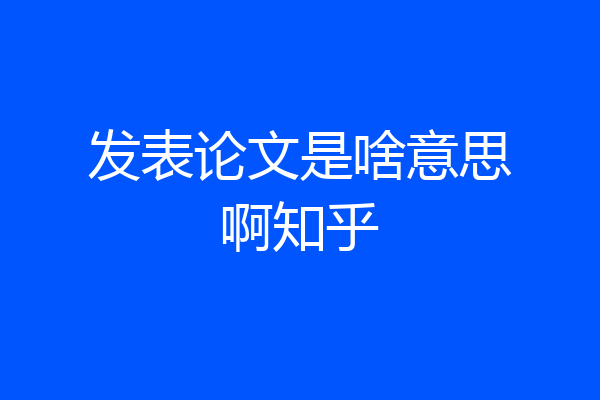 发表论文是啥意思啊知乎