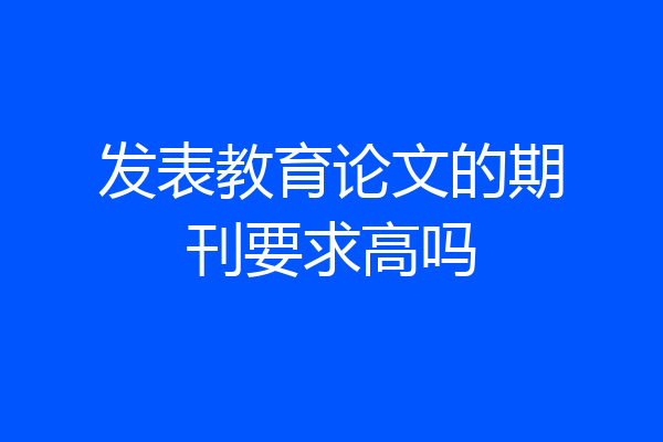 发表教育论文的期刊要求高吗