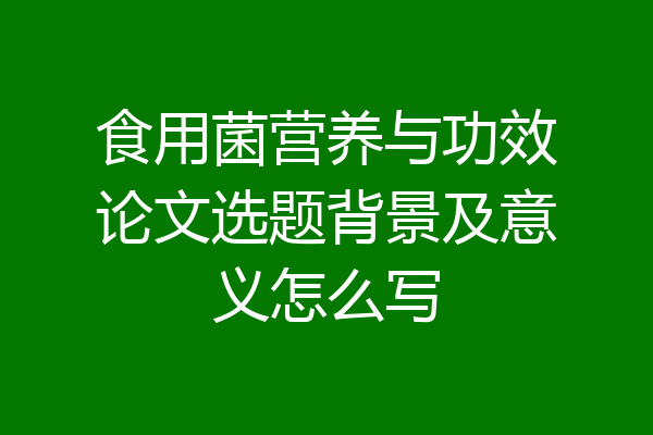 食用菌营养与功效论文选题背景及意义怎么写