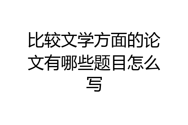 比较文学方面的论文有哪些题目怎么写
