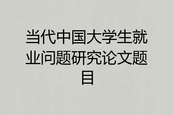 当代中国大学生就业问题研究论文题目