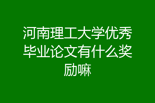 河南理工大学优秀毕业论文有什么奖励嘛