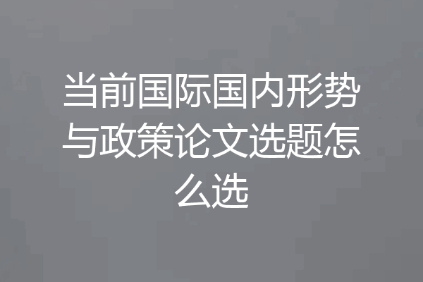 当前国际国内形势与政策论文选题怎么选