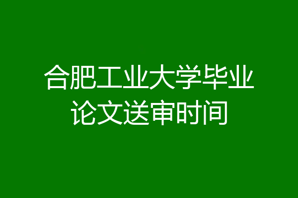 合肥工业大学毕业论文送审时间