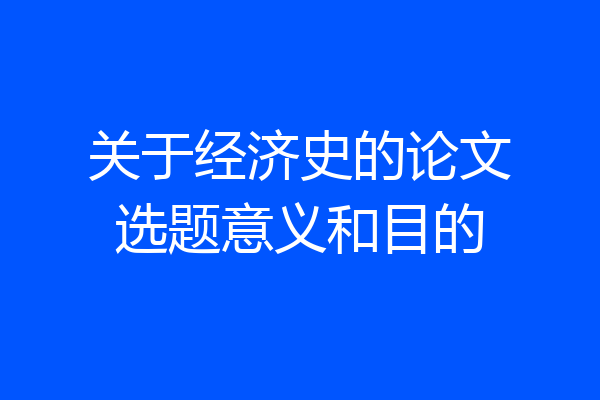 关于经济史的论文选题意义和目的