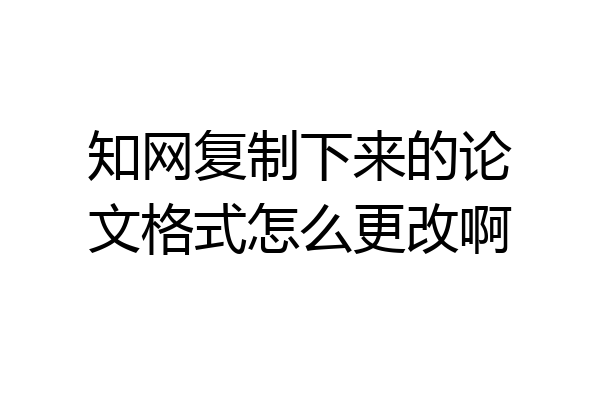 知网复制下来的论文格式怎么更改啊