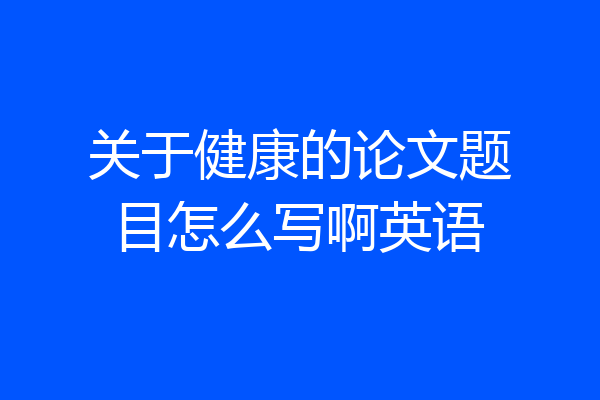 关于健康的论文题目怎么写啊英语