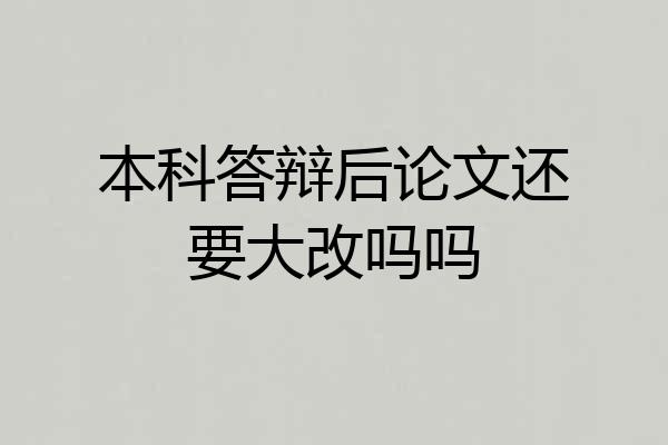 本科答辩后论文还要大改吗吗