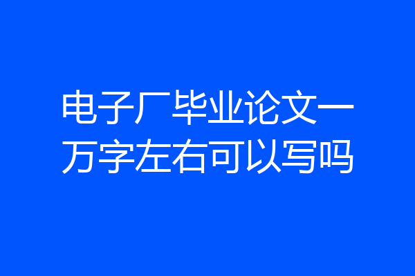 电子厂毕业论文一万字左右可以写吗