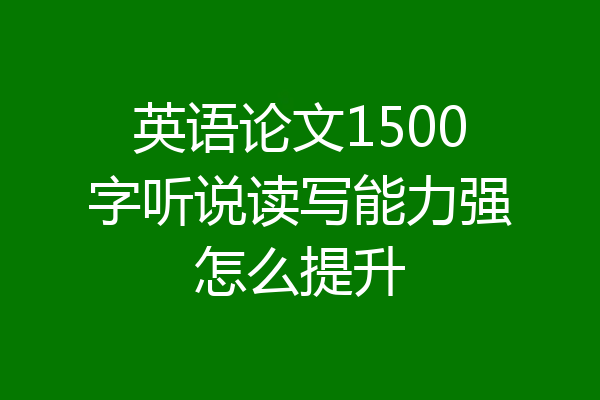 英语论文1500字听说读写能力强怎么提升