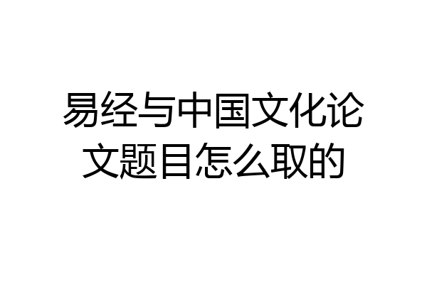 易经与中国文化论文题目怎么取的