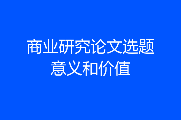 商业研究论文选题意义和价值