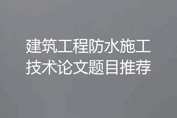 建筑工程防水施工技术论文题目推荐
