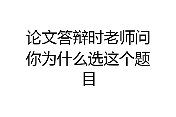 论文答辩时老师问你为什么选这个题目