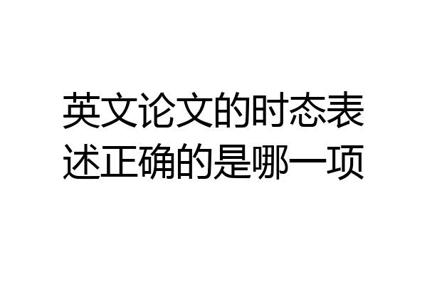 英文论文的时态表述正确的是哪一项