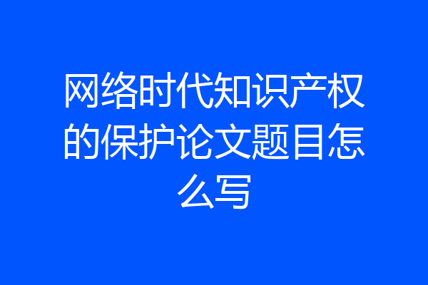 网络时代知识产权的保护论文题目怎么写