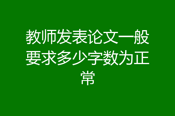 教师发表论文一般要求多少字数为正常