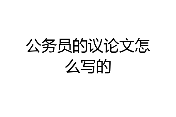 公务员的议论文怎么写的