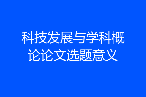 科技发展与学科概论论文选题意义