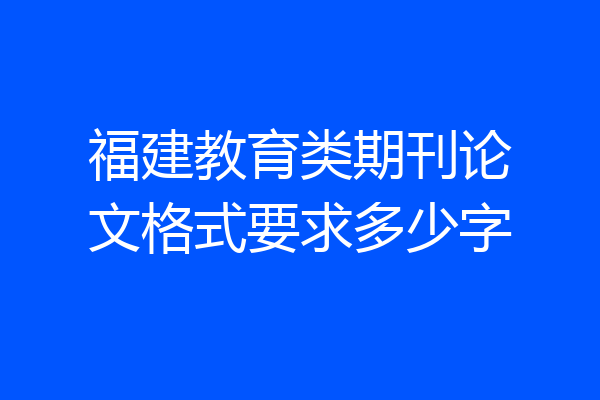 福建教育类期刊论文格式要求多少字