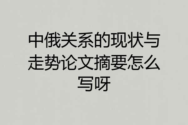 中俄关系的现状与走势论文摘要怎么写呀