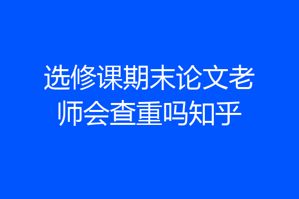 选修课期末论文老师会查重吗知乎