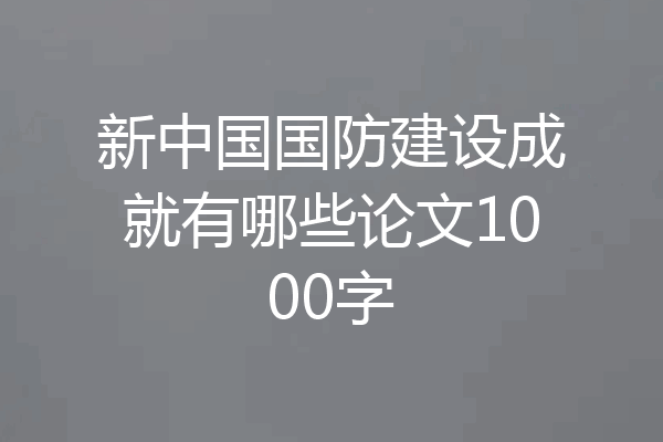 新中国国防建设成就有哪些论文1000字