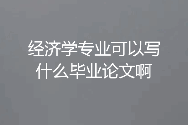 经济学专业可以写什么毕业论文啊