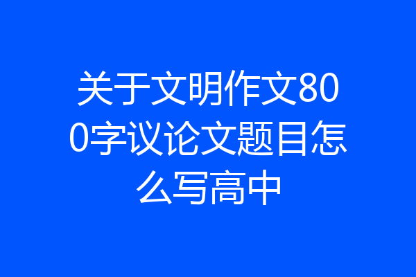关于文明作文800字议论文题目怎么写高中