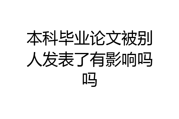 本科毕业论文被别人发表了有影响吗吗