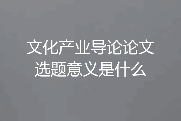 文化产业导论论文选题意义是什么