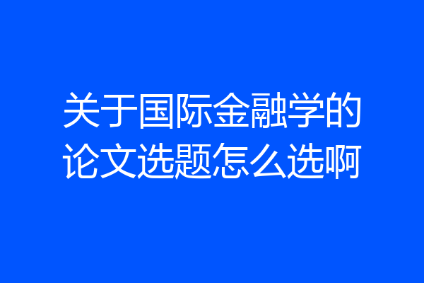 关于国际金融学的论文选题怎么选啊