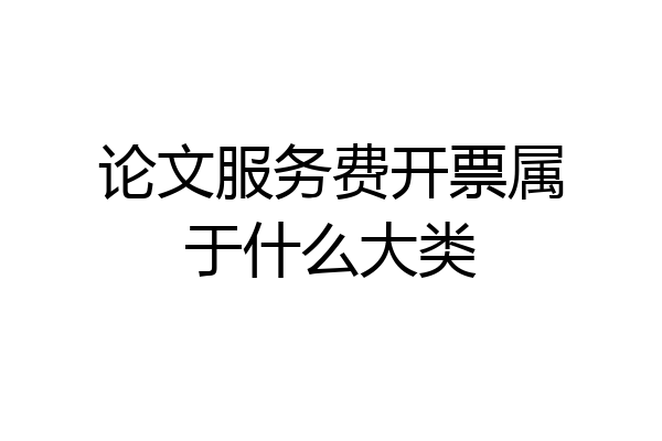 论文服务费开票属于什么大类