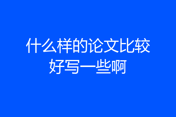 什么样的论文比较好写一些啊