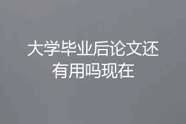 大学毕业后论文还有用吗现在