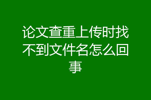论文查重上传时找不到文件名怎么回事