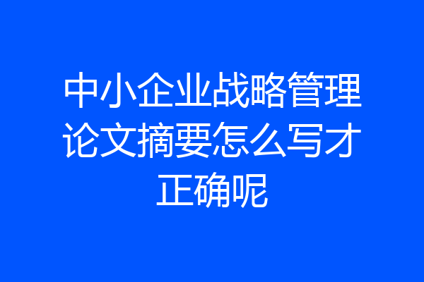 中小企业战略管理论文摘要怎么写才正确呢
