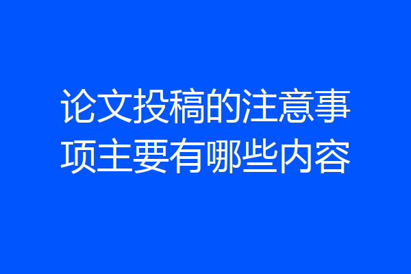 论文投稿的注意事项主要有哪些内容