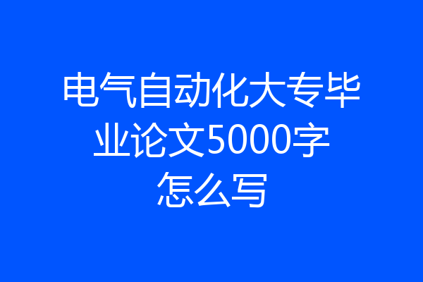 电气自动化大专毕业论文5000字怎么写