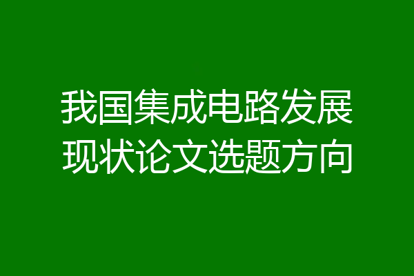 我国集成电路发展现状论文选题方向