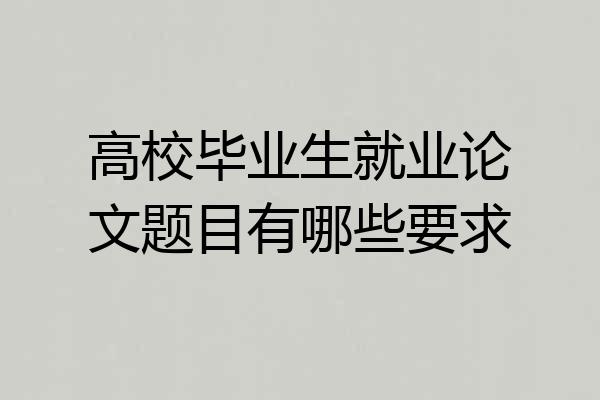 高校毕业生就业论文题目有哪些要求