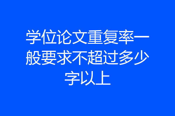 学位论文重复率一般要求不超过多少字以上