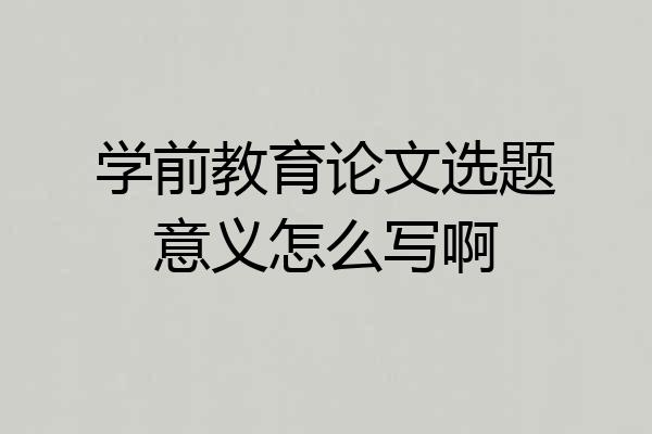 学前教育论文选题意义怎么写啊